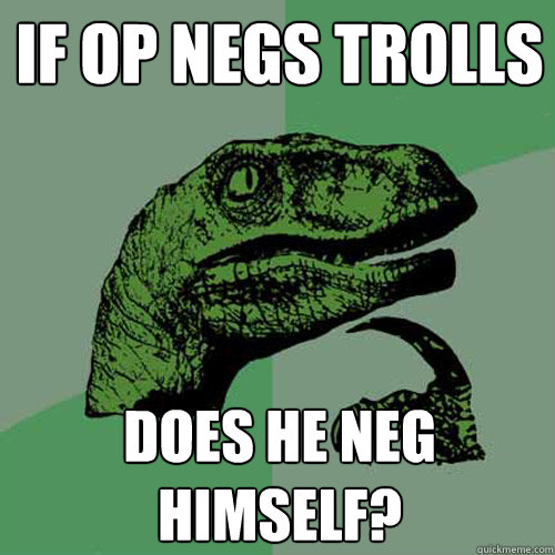 if OP negs trolls does he neg himself? - if OP negs trolls does he neg himself?  Philosoraptor