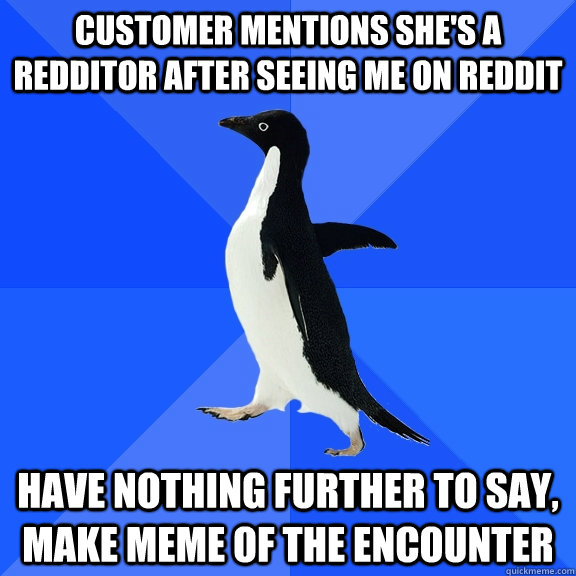 Customer mentions she's a redditor after seeing me on reddit Have nothing further to say, make meme of the encounter  Socially Awkward Penguin
