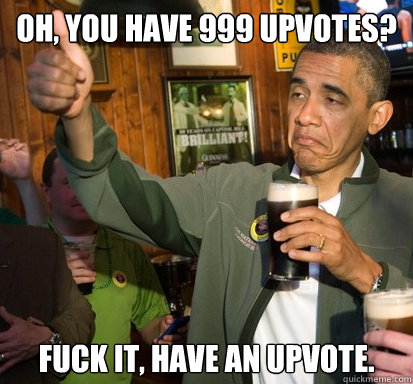 oh, You have 999 upvotes? fuck it, have an upvote.   Upvote Obama