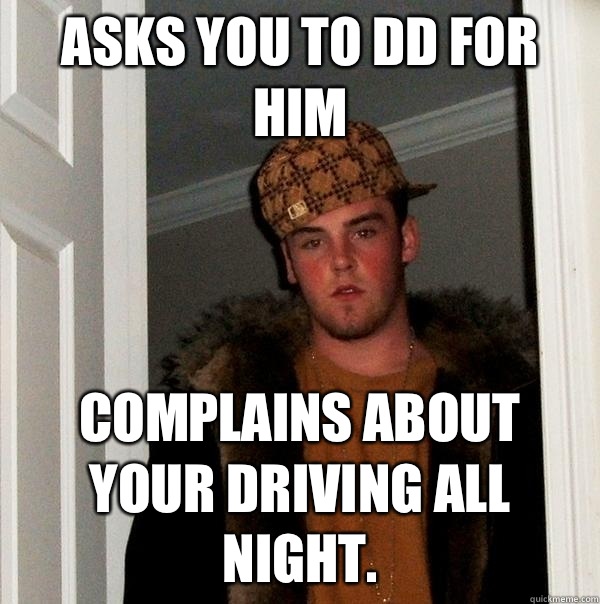 Asks you to DD for him Complains about your driving all night.  Scumbag Steve