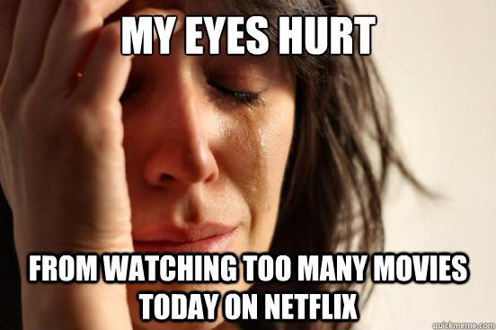 My eyes hurt from watching too many movies today on Netflix  First World Problems