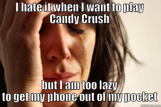 I HATE IT WHEN I WANT TO PLAY CANDY CRUSH BUT I AM TOO LAZY TO GET MY PHONE OUT OF MY POCKET First World Problems