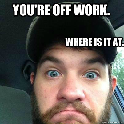 You're off work.  Where is it at. - You're off work.  Where is it at.  Overly Attached Boyfriend