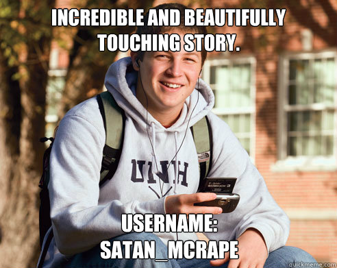 Incredible and beautifully touching story. Username:
Satan_Mcrape - Incredible and beautifully touching story. Username:
Satan_Mcrape  College Freshman