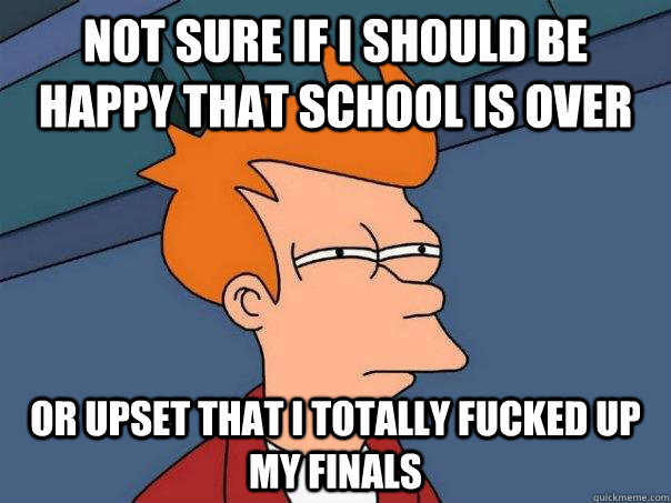 Not sure if I should be happy that school is over or upset that I totally fucked up my finals - Not sure if I should be happy that school is over or upset that I totally fucked up my finals  Futurama Fry