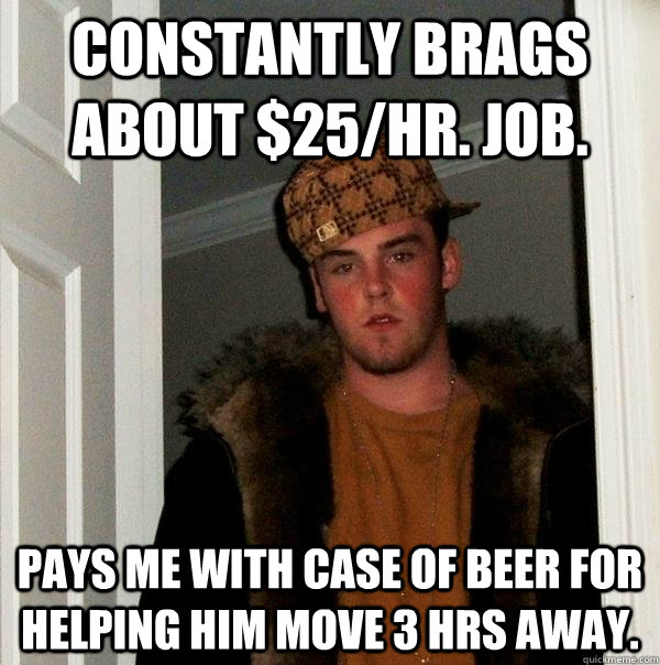 Constantly brags about $25/hr. job. Pays me with case of beer for helping him move 3 hrs away.  Scumbag Steve