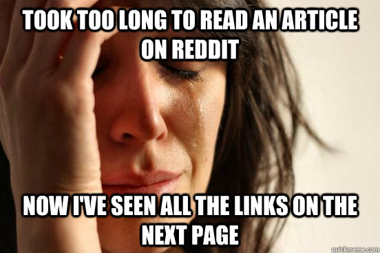 Took too long to read an article on reddit Now I've seen all the links on the next page  First World Problems