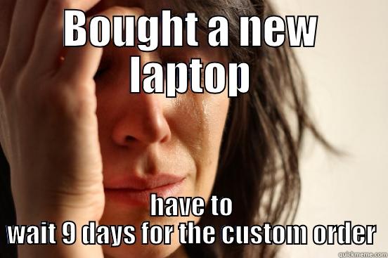 BOUGHT A NEW LAPTOP HAVE TO WAIT 9 DAYS FOR THE CUSTOM ORDER First World Problems
