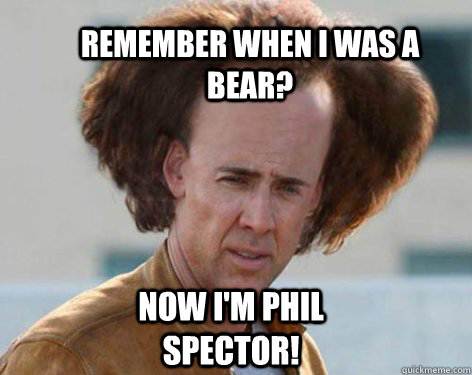 Remember when I was a bear? Now I'm Phil Spector!  Crazy Nicolas Cage