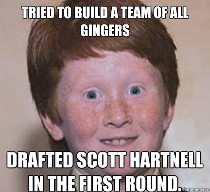 Tried to build a team of all Gingers Drafted Scott Hartnell in the first round.  Over Confident Ginger