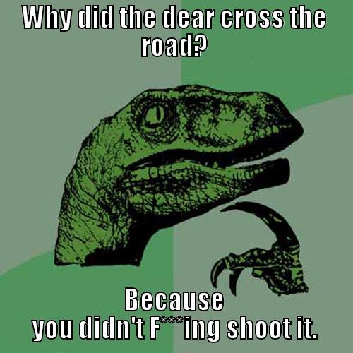 WHY DID THE DEAR CROSS THE ROAD? BECAUSE YOU DIDN'T F***ING SHOOT IT. Philosoraptor