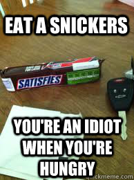 Eat a snickers You're an idiot when you're hungry  Eat a Snickers