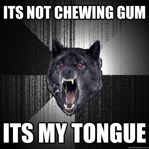 its not chewing gum its my tongue  Insanity Wolf