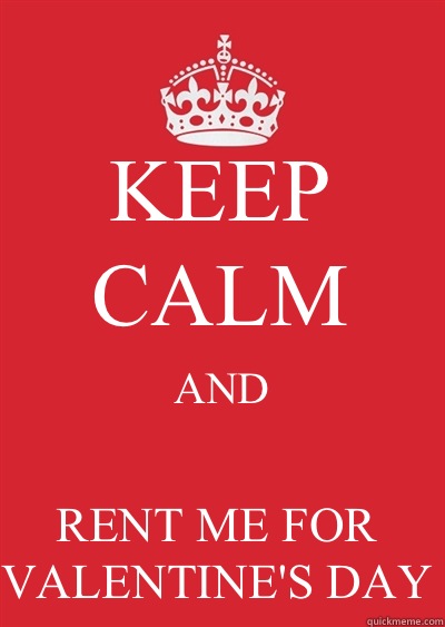 KEEP CALM AND RENT ME FOR VALENTINE'S DAY - KEEP CALM AND RENT ME FOR VALENTINE'S DAY  Keep calm or gtfo