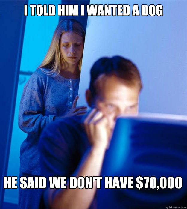I told him I wanted a dog He said we don't have $70,000  Redditors Wife