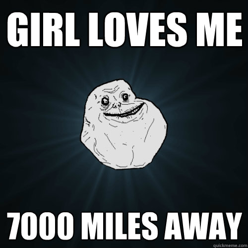 GIRL LOVES ME 7000 MILES AWAY  Forever Alone