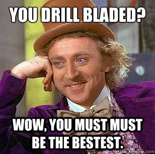 You Drill Bladed? Wow, you must must be the bestest.  Condescending Wonka