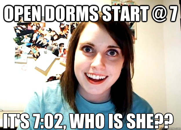 Open dorms start @ 7 It's 7:02, Who is She??  Overly Attached Girlfriend