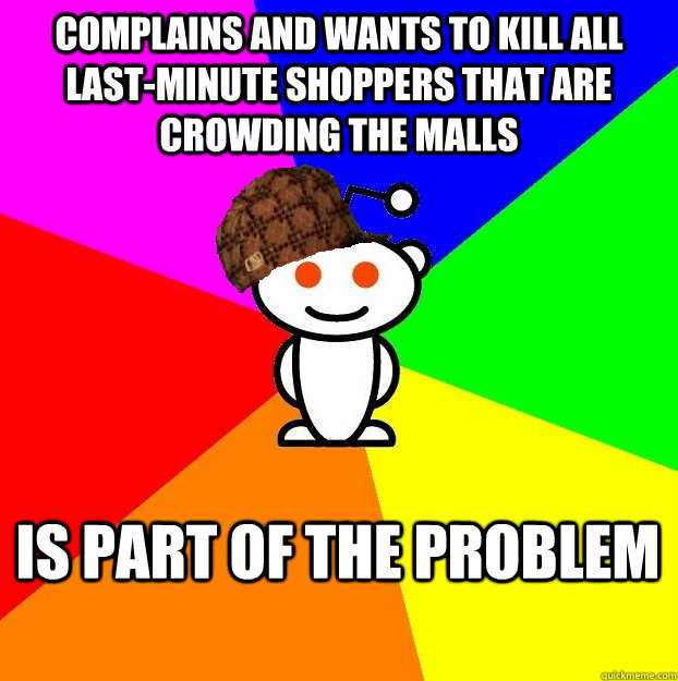 complains and wants to kill all last-minute shoppers that are crowding the malls is part of the problem  Scumbag Redditor
