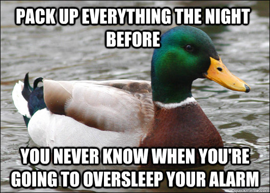 Pack up Everything the Night Before  You never know when you're going to oversleep your alarm  Actual Advice Mallard