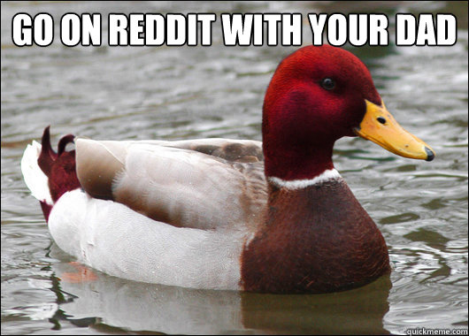 Go on reddit with your dad
   Malicious Advice Mallard