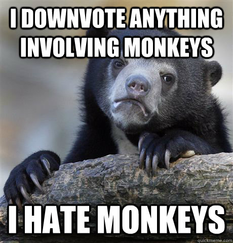i downvote anything involving monkeys i hate monkeys  Confession Bear