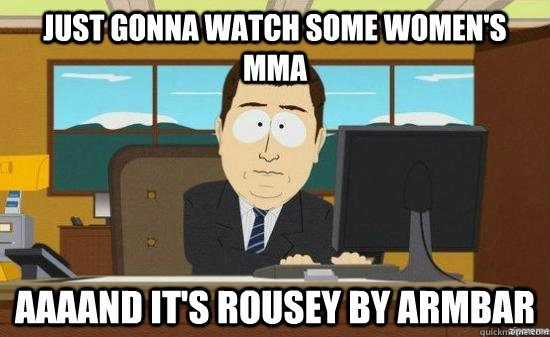 just gonna watch some women's mma AAAAND It's Rousey by armbar  aaaand its gone