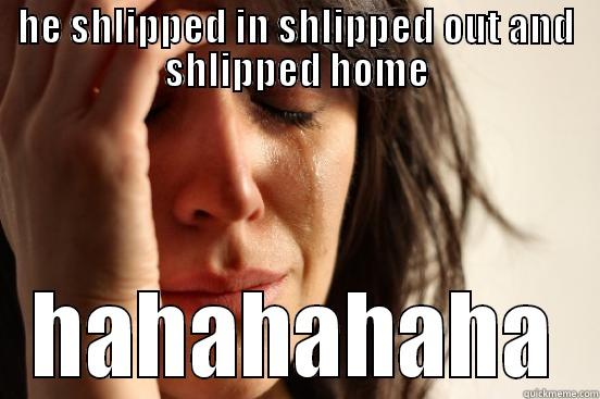 HE SHLIPPED IN SHLIPPED OUT AND SHLIPPED HOME HAHAHAHAHA First World Problems