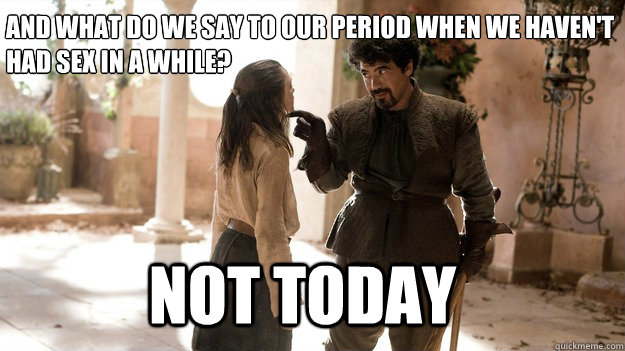 And what do we say to our period when we haven't had sex in a while? Not Today  Arya not today