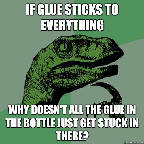 If glue sticks to everything Why doesn't all the glue in the bottle just get stuck in there?  Philosoraptor