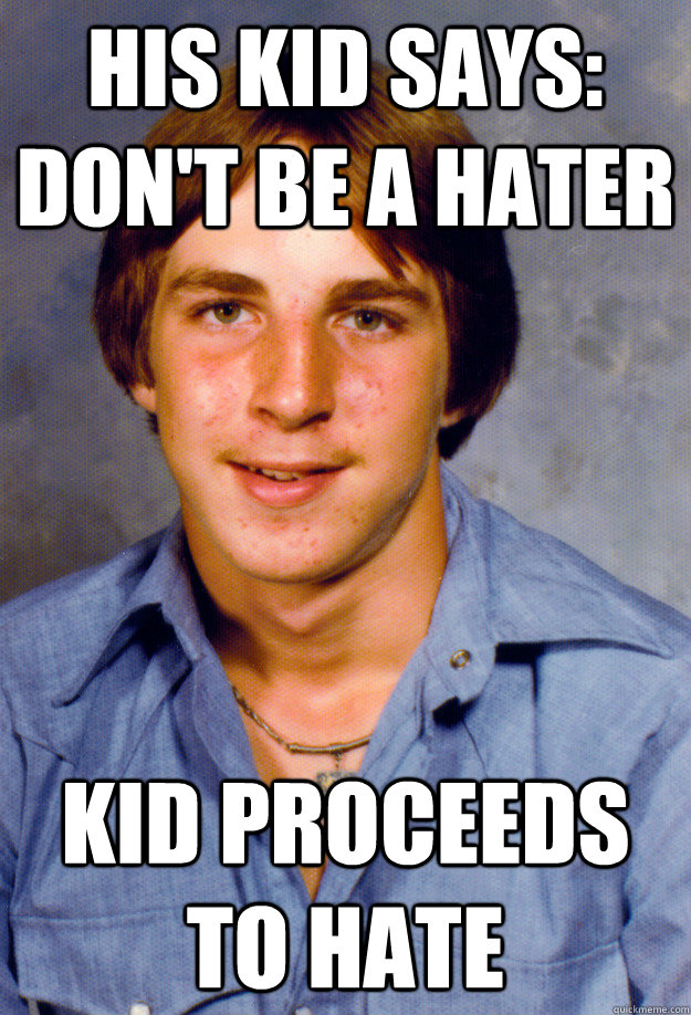 his kid says: don't be a hater kid proceeds to hate  Old Economy Steven