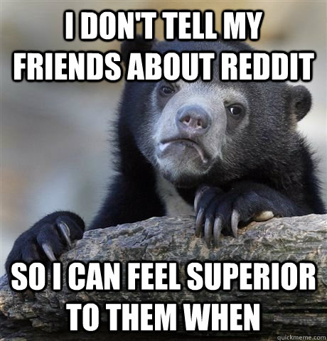 I don't tell my friends about Reddit  so I can feel superior to them when  - I don't tell my friends about Reddit  so I can feel superior to them when   German Bear Confession