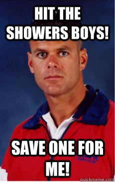 Hit the showers boys! Save one for me! - Hit the showers boys! Save one for me!  Creepy gym teacher