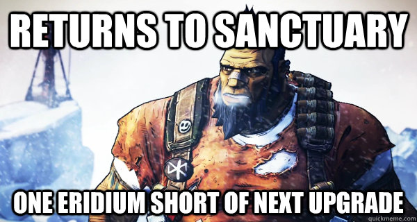 Returns to Sanctuary One Eridium Short of next upgrade  Borderlands Problems