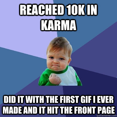 Reached 10k in karma did it with the first gif i ever made and it hit the front page  Success Kid