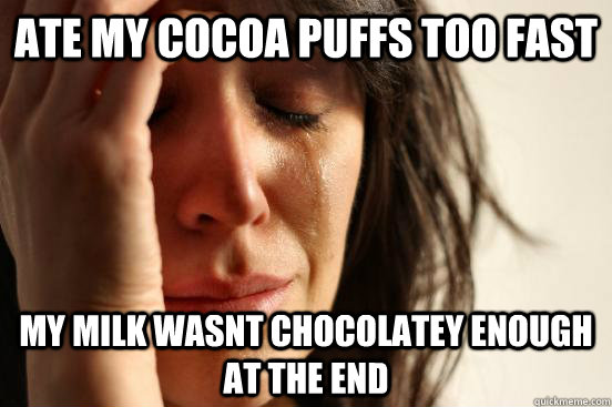 ate my cocoa puffs too fast my milk wasnt chocolatey enough at the end  First World Problems