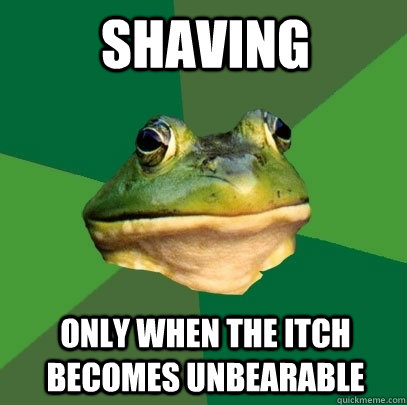 shaving only when the itch becomes unbearable  Foul Bachelor Frog