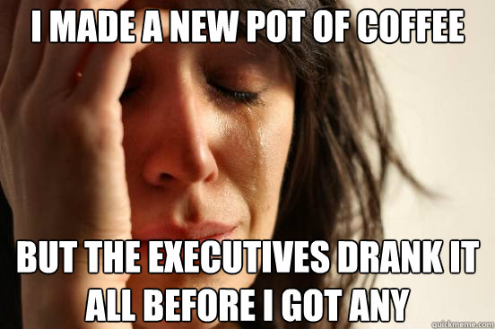 I made a new pot of coffee but the executives drank it all before I got any  First World Problems