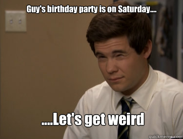 Guy's birthday party is on Saturday.... ....Let's get weird  
