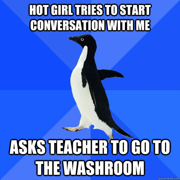 hot girl tries to start conversation with me asks teacher to go to the washroom  Socially Awkward Penguin