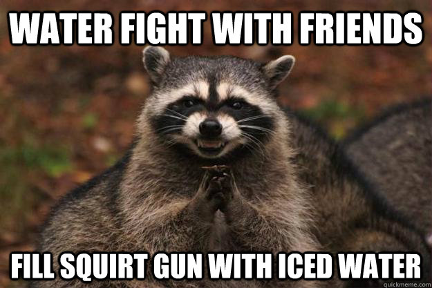 water fight with friends fill squirt gun with iced water  Evil Plotting Raccoon