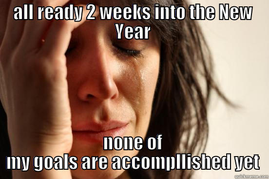 ALL READY 2 WEEKS INTO THE NEW YEAR NONE OF MY GOALS ARE ACCOMPLLISHED YET First World Problems