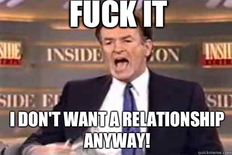 fuck it I don't want a relationship anyway! - fuck it I don't want a relationship anyway!  Fuck It Bill OReilly