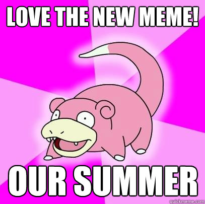 lOVE THE NEW MEME! OUR SUMMER  Slowpoke