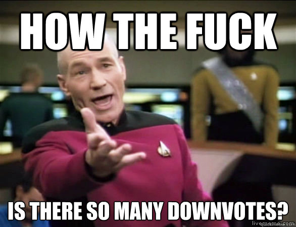 How the fuck is there so many downvotes?  Annoyed Picard HD