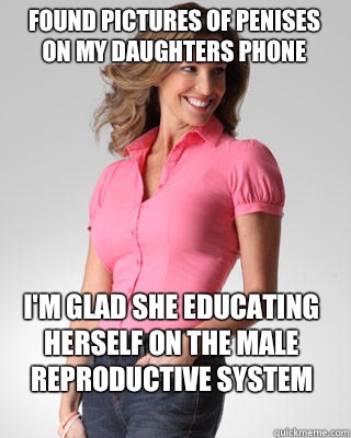 Found pictures of penises on my daughters phone I'm glad she educating herself on the male reproductive system
  Oblivious Suburban Mom