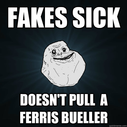 Fakes sick Doesn't pull  a ferris bueller  Forever Alone