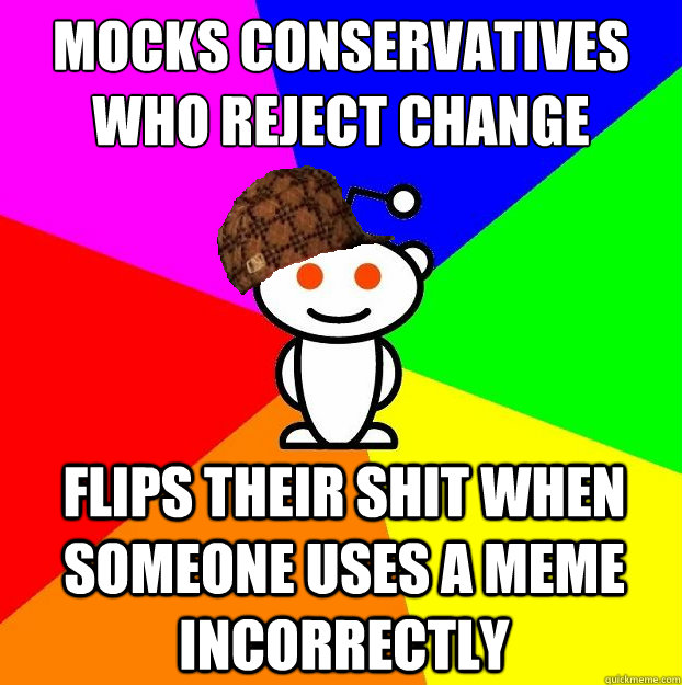 Mocks conservatives who reject change Flips their shit when someone uses a meme incorrectly  Scumbag Redditor