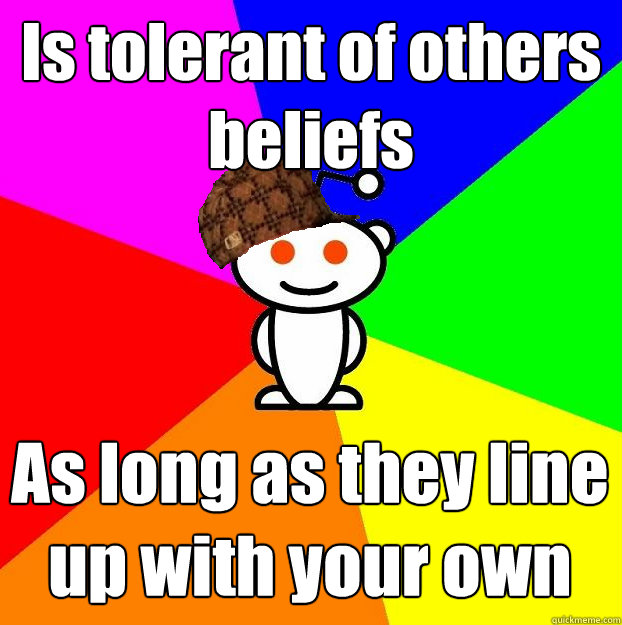 Is tolerant of others beliefs  As long as they line up with your own   Scumbag Redditor