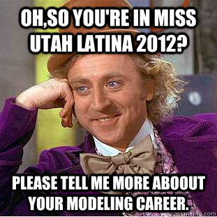 Oh,so you're in miss Utah latina 2012? please tell me more aboout your modeling career. - Oh,so you're in miss Utah latina 2012? please tell me more aboout your modeling career.  Condescending Wonka